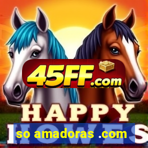 so amadoras .com